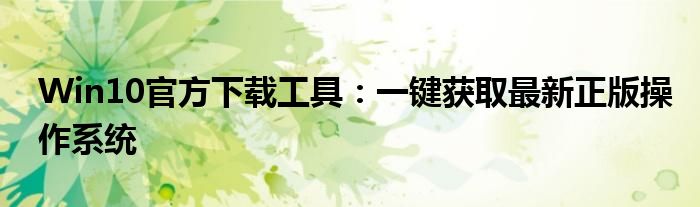 Win10官方下载工具：一键获取最新正版操作系统