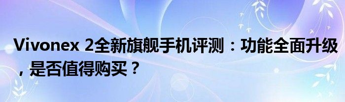 Vivonex 2全新旗舰手机评测：功能全面升级，是否值得购买？
