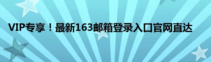 VIP专享！最新163邮箱登录入口官网直达