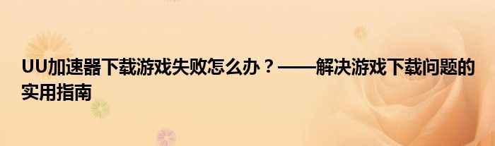 UU加速器下载游戏失败怎么办？——解决游戏下载问题的实用指南
