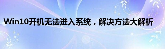 Win10开机无法进入系统，解决方法大解析