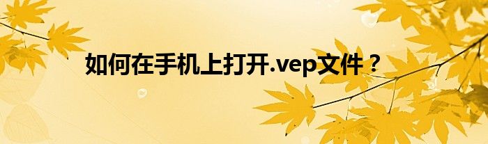 如何在手机上打开.vep文件？