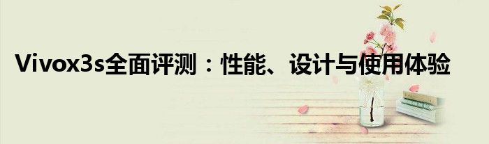 Vivox3s全面评测：性能、设计与使用体验