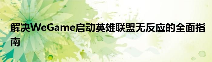 解决WeGame启动英雄联盟无反应的全面指南