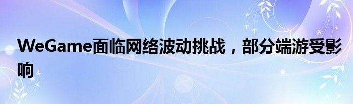 WeGame面临网络波动挑战，部分端游受影响