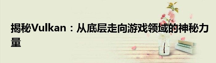 揭秘Vulkan：从底层走向游戏领域的神秘力量