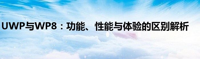 UWP与WP8：功能、性能与体验的区别解析