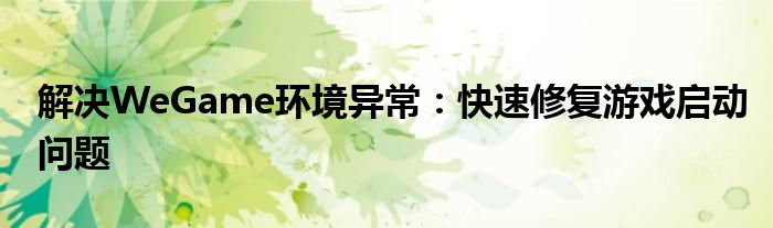 解决WeGame环境异常：快速修复游戏启动问题