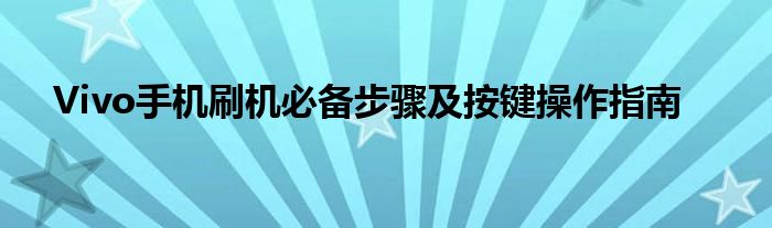Vivo手机刷机必备步骤及按键操作指南