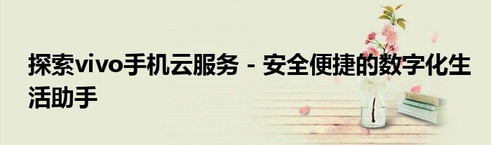 探索vivo手机云服务 - 安全便捷的数字化生活助手