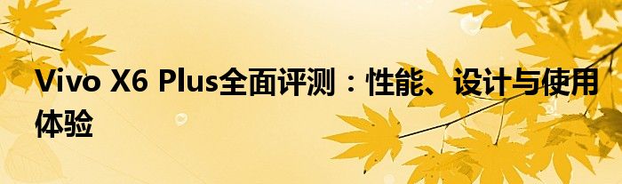 Vivo X6 Plus全面评测：性能、设计与使用体验