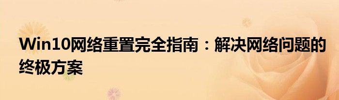 Win10网络重置完全指南：解决网络问题的终极方案