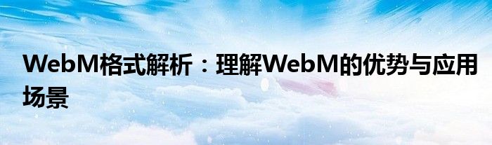 WebM格式解析：理解WebM的优势与应用场景