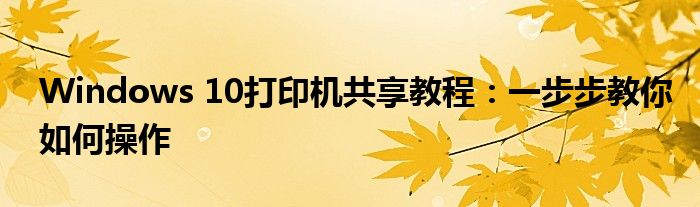 Windows 10打印机共享教程：一步步教你如何操作
