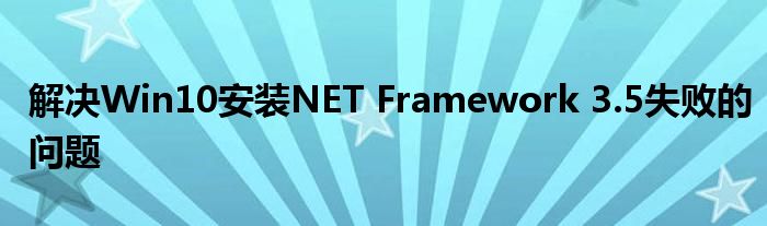 解决Win10安装NET Framework 3.5失败的问题