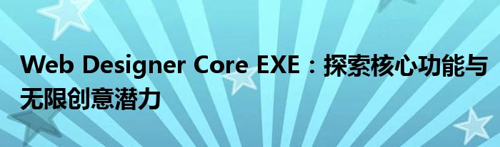 Web Designer Core EXE：探索核心功能与无限创意潜力