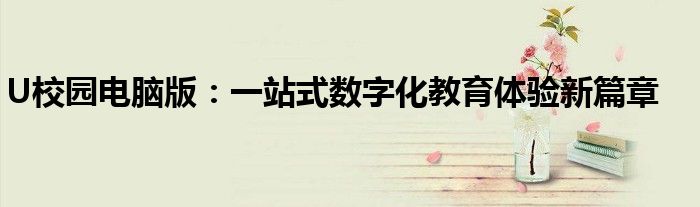 U校园电脑版：一站式数字化教育体验新篇章