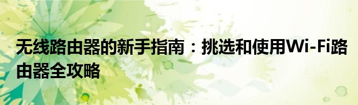 无线路由器的新手指南：挑选和使用Wi-Fi路由器全攻略