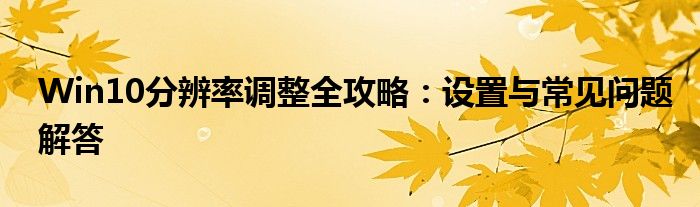 Win10分辨率调整全攻略：设置与常见问题解答