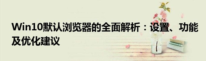 Win10默认浏览器的全面解析：设置、功能及优化建议