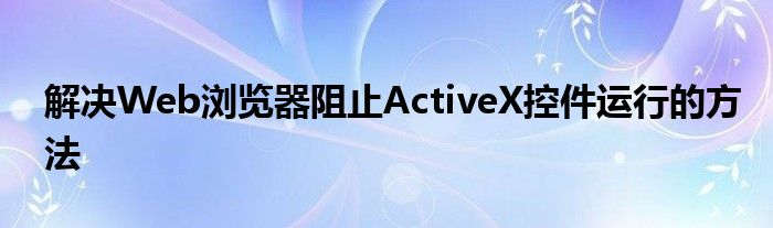 解决Web浏览器阻止ActiveX控件运行的方法