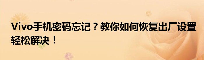 Vivo手机密码忘记？教你如何恢复出厂设置轻松解决！