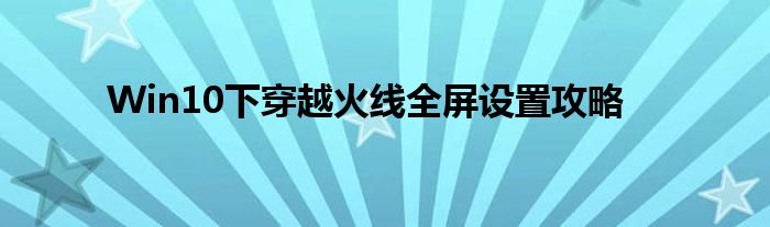 Win10下穿越火线全屏设置攻略