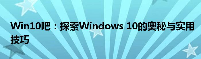Win10吧：探索Windows 10的奥秘与实用技巧