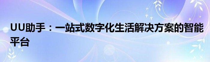UU助手：一站式数字化生活解决方案的智能平台