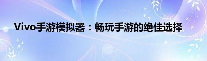 Vivo手游模拟器：畅玩手游的绝佳选择