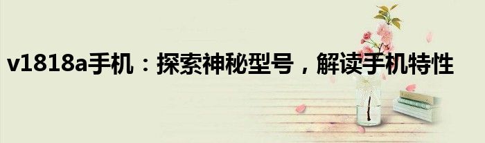 v1818a手机：探索神秘型号，解读手机特性
