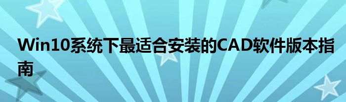 Win10系统下最适合安装的CAD软件版本指南