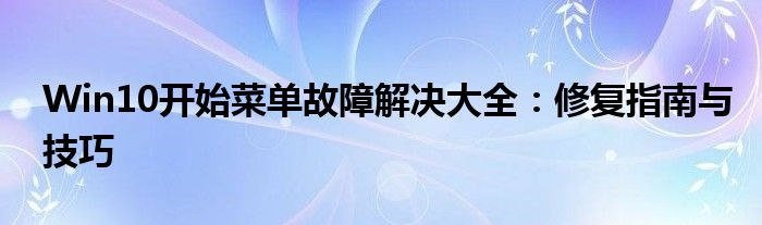 Win10开始菜单故障解决大全：修复指南与技巧