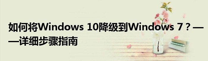 如何将Windows 10降级到Windows 7？——详细步骤指南
