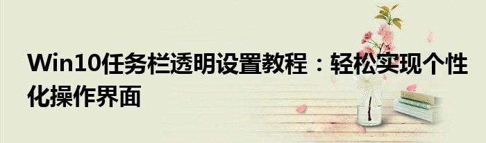 Win10任务栏透明设置教程：轻松实现个性化操作界面
