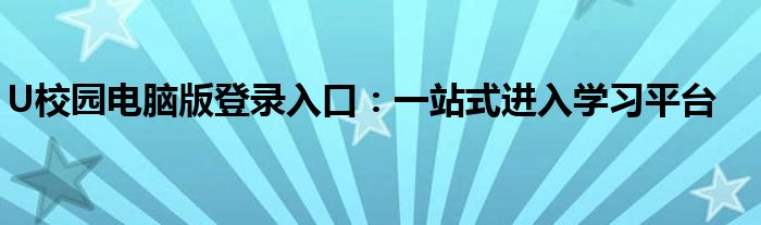 U校园电脑版登录入口：一站式进入学习平台