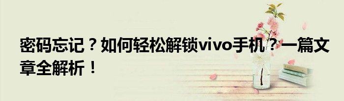 密码忘记？如何轻松解锁vivo手机？一篇文章全解析！