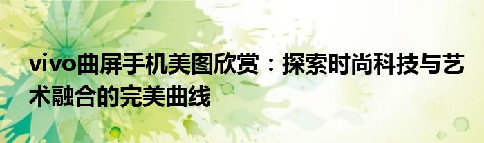 vivo曲屏手机美图欣赏：探索时尚科技与艺术融合的完美曲线