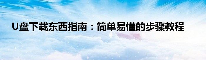 U盘下载东西指南：简单易懂的步骤教程