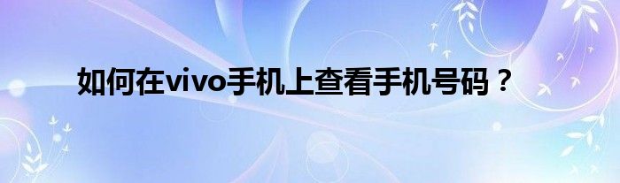 如何在vivo手机上查看手机号码？