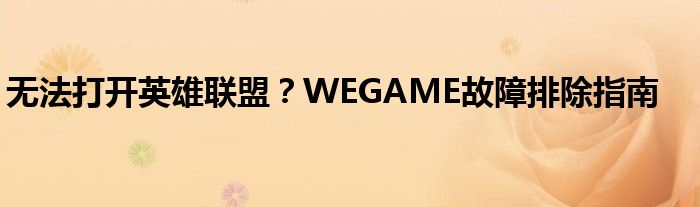 无法打开英雄联盟？WEGAME故障排除指南