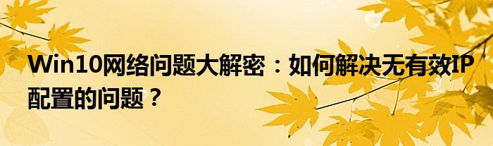 Win10网络问题大解密：如何解决无有效IP配置的问题？