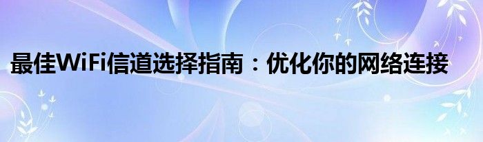 最佳WiFi信道选择指南：优化你的网络连接