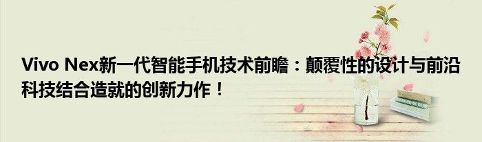 Vivo Nex新一代智能手机技术前瞻：颠覆性的设计与前沿科技结合造就的创新力作！