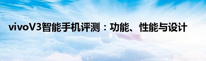 vivoV3智能手机评测：功能、性能与设计