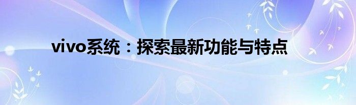 vivo系统：探索最新功能与特点