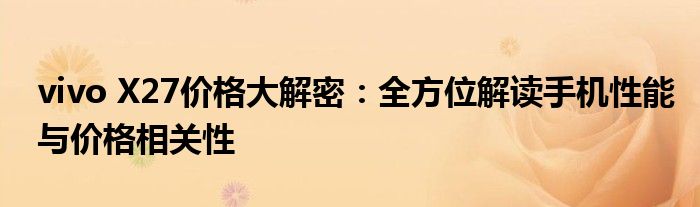 vivo X27价格大解密：全方位解读手机性能与价格相关性