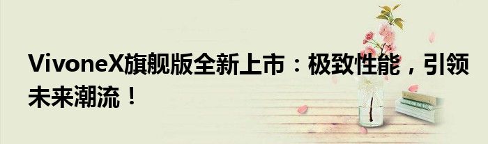 VivoneX旗舰版全新上市：极致性能，引领未来潮流！