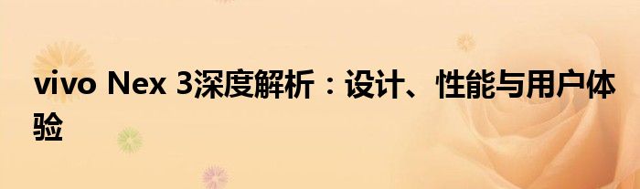 vivo Nex 3深度解析：设计、性能与用户体验