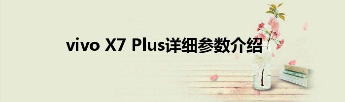 vivo X7 Plus详细参数介绍